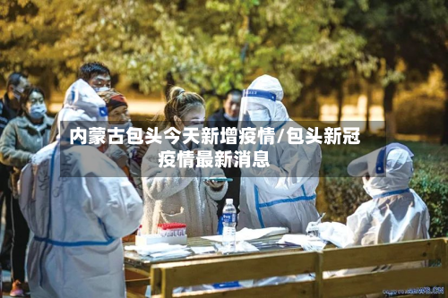 内蒙古包头今天新增疫情/包头新冠疫情最新消息-第2张图片