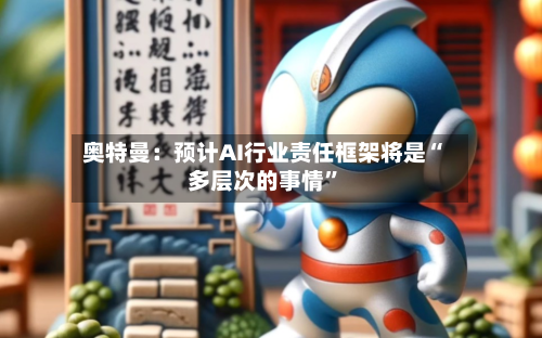 奥特曼：预计AI行业责任框架将是“多层次的事情	”-第1张图片
