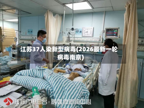江苏37人染新型病毒(2026最新一轮病毒南京)