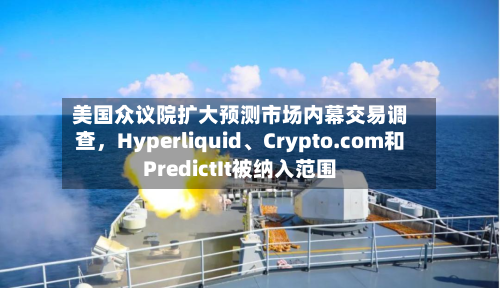 美国众议院扩大预测市场内幕交易调查，Hyperliquid、Crypto.com和PredictIt被纳入范围-第2张图片