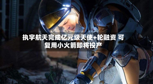 执宇航天完成亿元级天使+轮融资 可复用小火箭即将投产