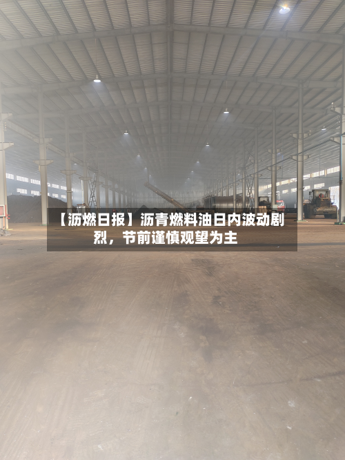 【沥燃日报】沥青燃料油日内波动剧烈，节前谨慎观望为主-第1张图片