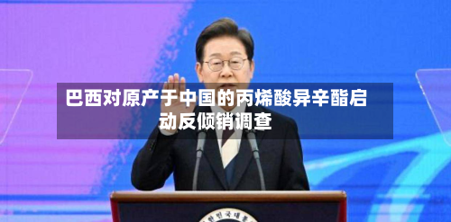 巴西对原产于中国的丙烯酸异辛酯启动反倾销调查-第2张图片