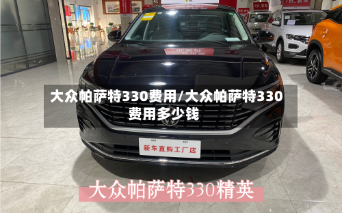 大众帕萨特330费用/大众帕萨特330费用多少钱