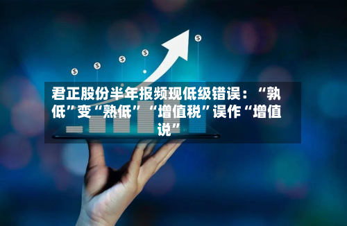 君正股份半年报频现低级错误：“孰低	”变“熟低” “增值税”误作“增值说	”-第2张图片