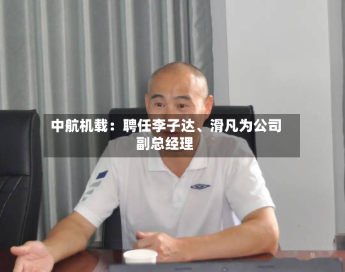 中航机载：聘任李子达、滑凡为公司副总经理