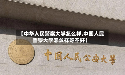 【中华人民警察大学怎么样,中国人民警察大学怎么样好不好】