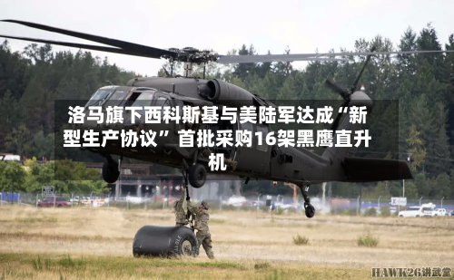 洛马旗下西科斯基与美陆军达成“新型生产协议” 首批采购16架黑鹰直升机-第3张图片