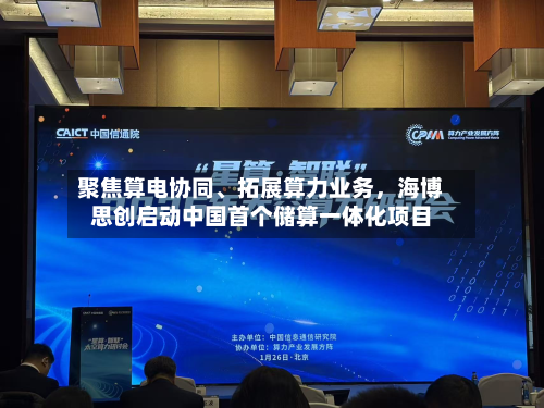 聚焦算电协同	、拓展算力业务	，海博思创启动中国首个储算一体化项目-第1张图片