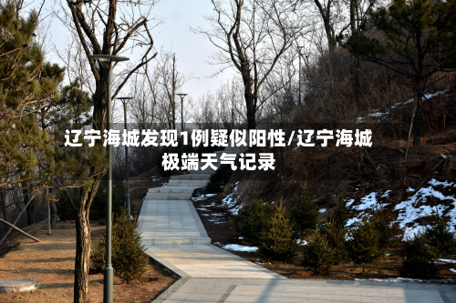 辽宁海城发现1例疑似阳性/辽宁海城极端天气记录-第2张图片