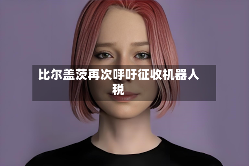 比尔盖茨再次呼吁征收机器人税-第2张图片