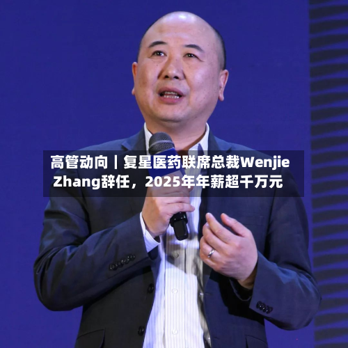 高管动向｜复星医药联席总裁Wenjie Zhang辞任，2025年年薪超千万元-第2张图片