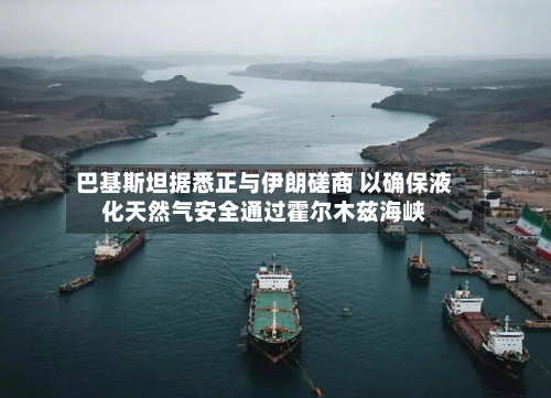 巴基斯坦据悉正与伊朗磋商 以确保液化天然气安全通过霍尔木兹海峡
