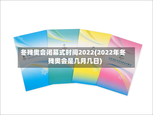冬残奥会闭幕式时间2022(2022年冬残奥会是几月几日)-第2张图片