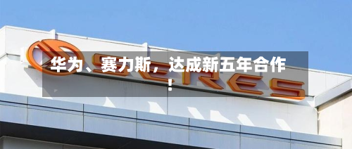 华为、赛力斯，达成新五年合作！-第2张图片