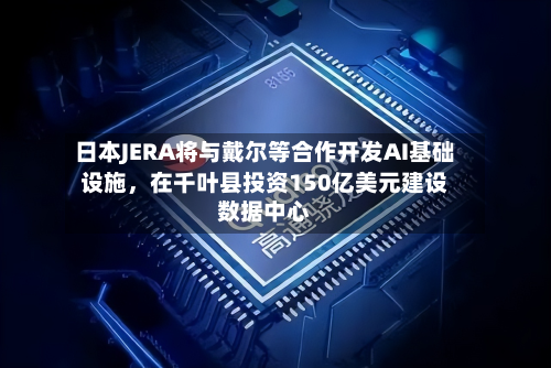 日本JERA将与戴尔等合作开发AI基础设施，在千叶县投资150亿美元建设数据中心