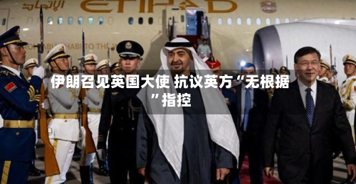 伊朗召见英国大使 抗议英方“无根据”指控-第2张图片