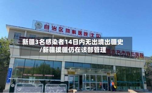 新疆3名感染者14日内无出境出疆史/新疆援疆仍在该部管理