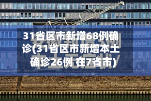 31省区市新增68例确诊(31省区市新增本土确诊26例 在7省市)