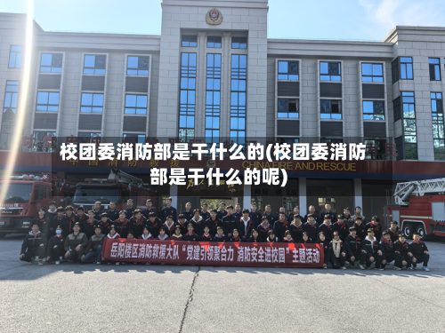 校团委消防部是干什么的(校团委消防部是干什么的呢)