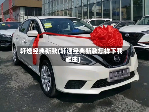 轩逸经典新款(轩逸经典新款怎样下载歌曲)-第3张图片