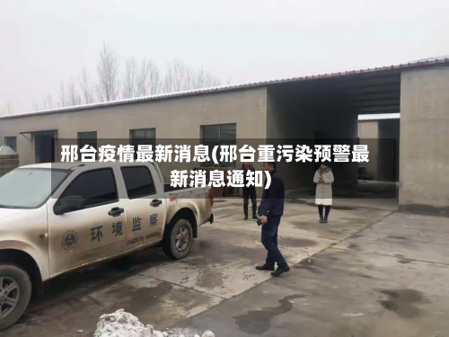 邢台疫情最新消息(邢台重污染预警最新消息通知)-第3张图片