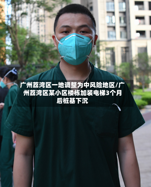 广州荔湾区一地调整为中风险地区/广州荔湾区某小区楼栋加装电梯3个月后桩基下沉
