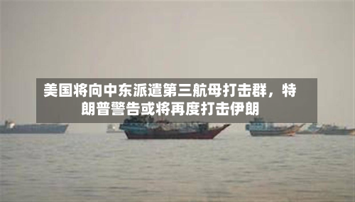 美国将向中东派遣第三航母打击群，特朗普警告或将再度打击伊朗-第2张图片