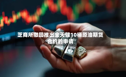 芝商所撤回推出全天候10桶原油期货合约的申请-第2张图片