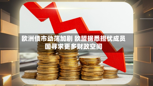 欧洲债市动荡加剧 欧盟据悉担忧成员国寻求更多财政空间