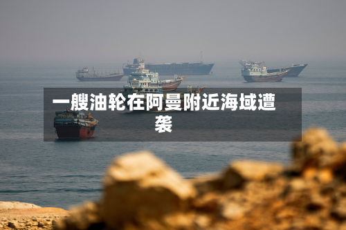 一艘油轮在阿曼附近海域遭袭