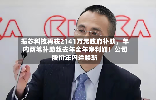 振芯科技再获2141万元政府补助，年内两笔补助超去年全年净利润！公司股价年内遭腰斩