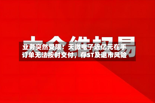 业务突然受限！天微电子近亿元在手订单无法按时交付	，存ST及退市风险-第2张图片