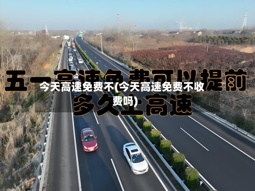 今天高速免费不(今天高速免费不收费吗)