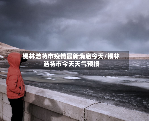 锡林浩特市疫情最新消息今天/锡林浩特市今天天气预报