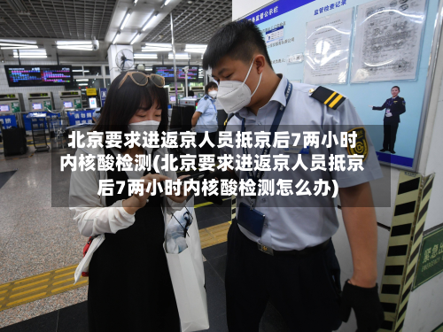 北京要求进返京人员抵京后7两小时内核酸检测(北京要求进返京人员抵京后7两小时内核酸检测怎么办)