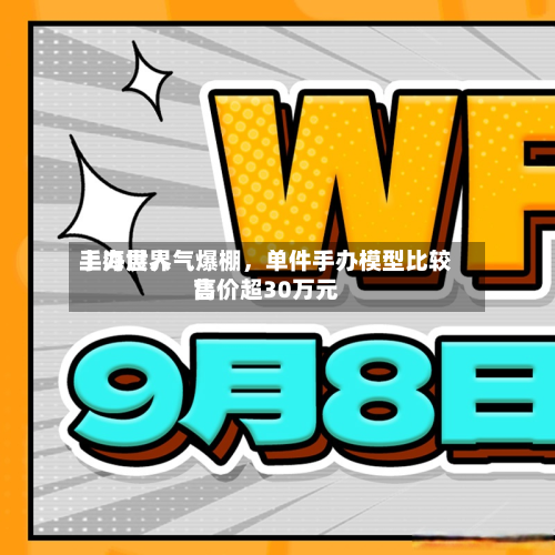 上海世界手办展人气爆棚	，单件手办模型比较高售价超30万元-第2张图片