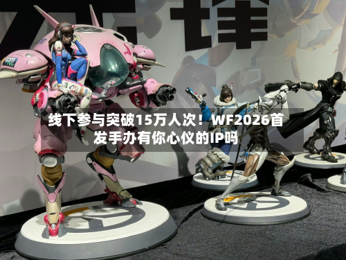 线下参与突破15万人次！WF2026首发手办有你心仪的IP吗
