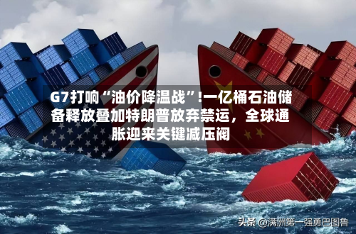 G7打响“油价降温战”!一亿桶石油储备释放叠加特朗普放弃禁运，全球通胀迎来关键减压阀