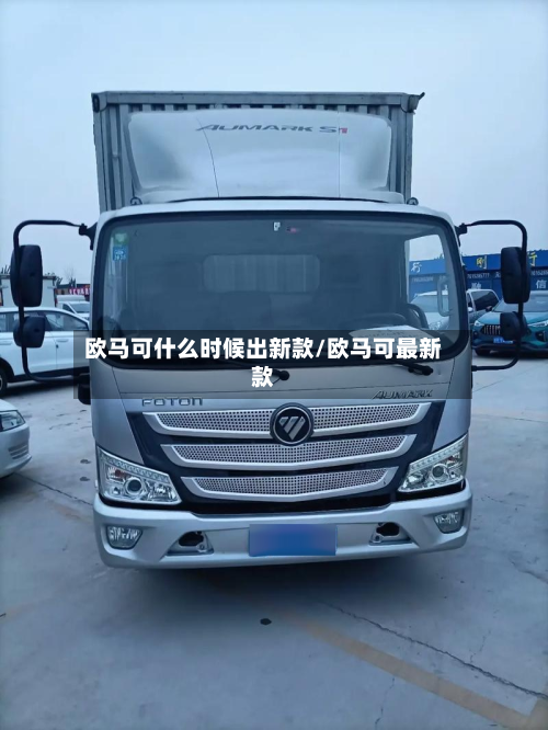 欧马可什么时候出新款/欧马可最新款