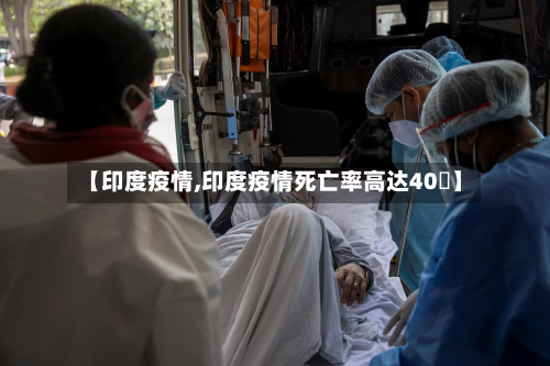 【印度疫情,印度疫情死亡率高达40�】-第3张图片