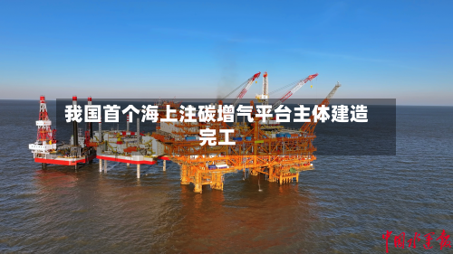 我国首个海上注碳增气平台主体建造完工