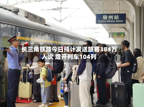 长三角铁路今日预计发送旅客384万人次 增开列车104列-第3张图片