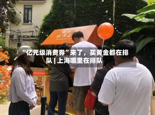 “亿元级消费券	”来了	，买黄金都在排队 | 上海哪里在排队-第2张图片