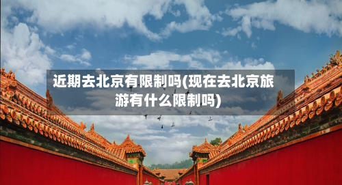 近期去北京有限制吗(现在去北京旅游有什么限制吗)