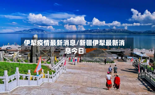 伊犁疫情最新消息/新疆伊犁最新消息今日-第2张图片