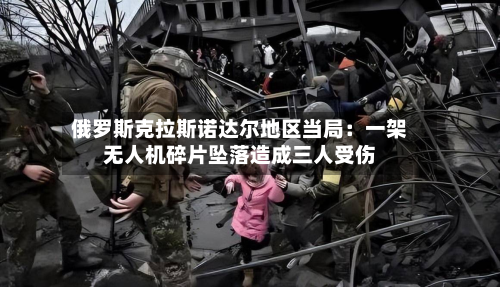 俄罗斯克拉斯诺达尔地区当局：一架无人机碎片坠落造成三人受伤