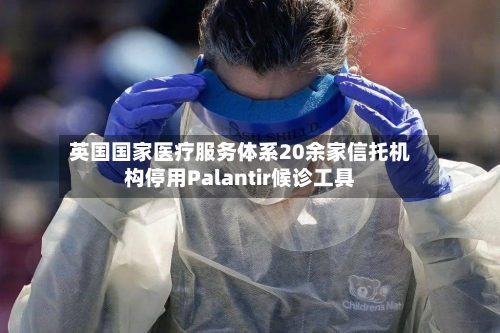英国国家医疗服务体系20余家信托机构停用Palantir候诊工具-第2张图片