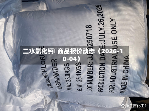 二水氯化钙	商品报价动态（2026-10-04）-第2张图片