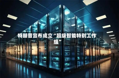 特朗普宣布成立“超级智能特别工作组	”-第2张图片